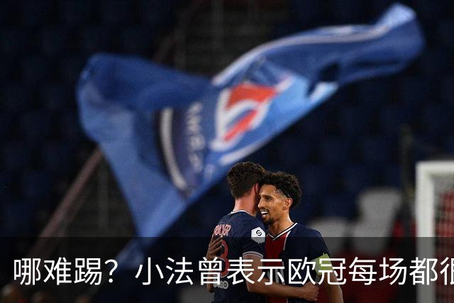 哪难踢？小法曾表示欧冠每场都很艰难、曼联实力在科莫之上