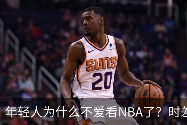 年轻人为什么不爱看NBA了？时差、付费、观赏性都是原因