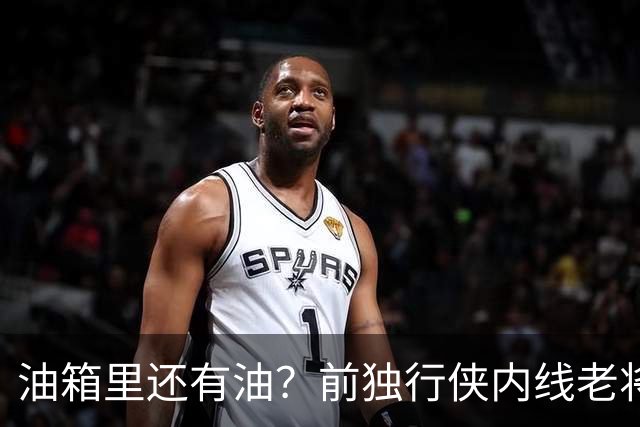 油箱里还有油？前独行侠内线老将还能从其他球队得到一份合同？
